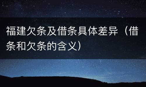 福建欠条及借条具体差异（借条和欠条的含义）
