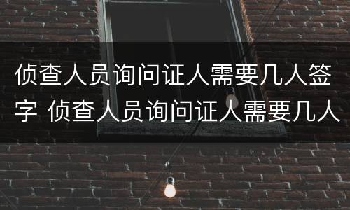 侦查人员询问证人需要几人签字 侦查人员询问证人需要几人签字确认