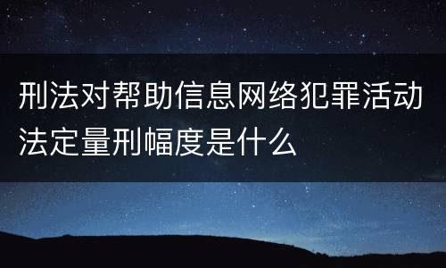 刑法对帮助信息网络犯罪活动法定量刑幅度是什么