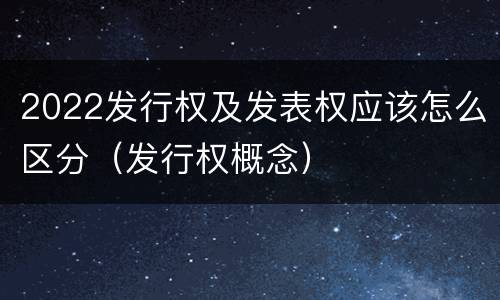 2022发行权及发表权应该怎么区分（发行权概念）