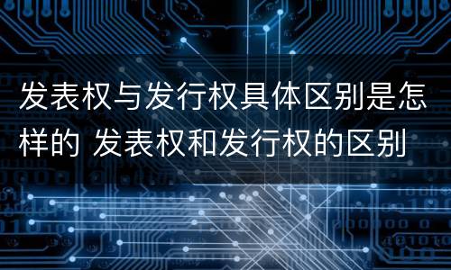 发表权与发行权具体区别是怎样的 发表权和发行权的区别