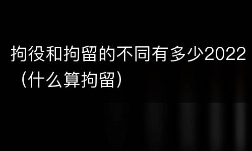 拘役和拘留的不同有多少2022（什么算拘留）