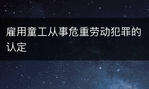 雇用童工从事危重劳动犯罪的认定