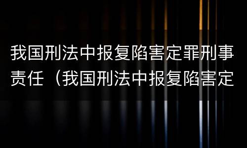 我国刑法中报复陷害定罪刑事责任（我国刑法中报复陷害定罪刑事责任的规定）