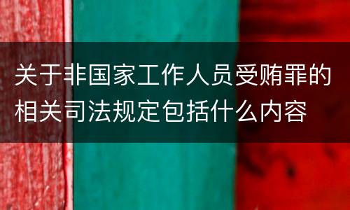 关于非国家工作人员受贿罪的相关司法规定包括什么内容