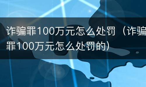 诈骗罪100万元怎么处罚（诈骗罪100万元怎么处罚的）