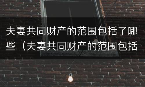 夫妻共同财产的范围包括了哪些（夫妻共同财产的范围包括了哪些方面）
