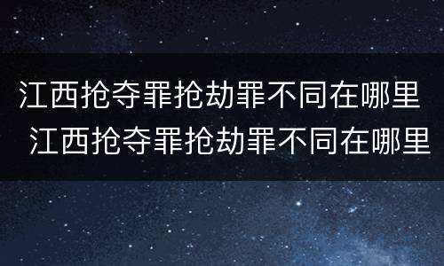 江西抢夺罪抢劫罪不同在哪里 江西抢夺罪抢劫罪不同在哪里判决