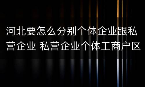 河北要怎么分别个体企业跟私营企业 私营企业个体工商户区别