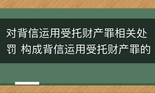对背信运用受托财产罪相关处罚 构成背信运用受托财产罪的立案标准是
