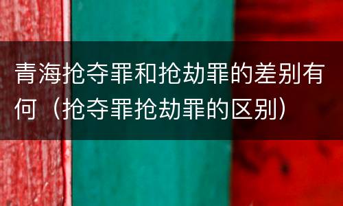 青海抢夺罪和抢劫罪的差别有何（抢夺罪抢劫罪的区别）