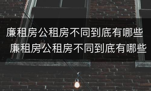 廉租房公租房不同到底有哪些 廉租房公租房不同到底有哪些差别