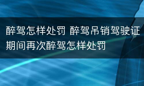 醉驾怎样处罚 醉驾吊销驾驶证期间再次醉驾怎样处罚