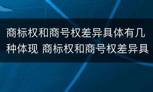商标权和商号权差异具体有几种体现 商标权和商号权差异具体有几种体现形式