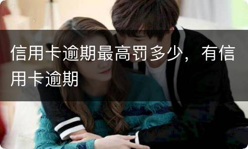 信用卡逾期最高罚多少，有信用卡逾期