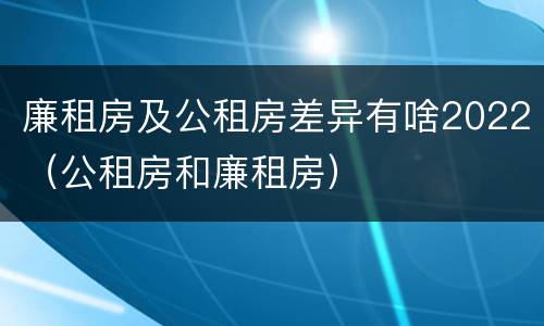 廉租房及公租房差异有啥2022（公租房和廉租房）