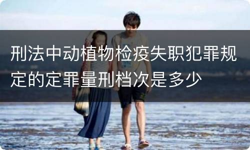 刑法中动植物检疫失职犯罪规定的定罪量刑档次是多少