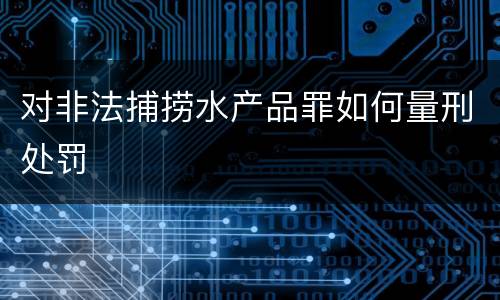 对非法捕捞水产品罪如何量刑处罚