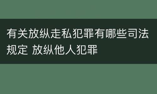 有关放纵走私犯罪有哪些司法规定 放纵他人犯罪