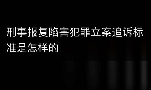 刑事报复陷害犯罪立案追诉标准是怎样的