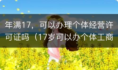 年满17，可以办理个体经营许可证吗（17岁可以办个体工商户营业执照吗?）