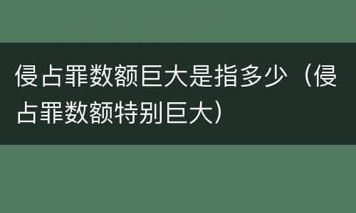 侵占罪数额巨大是指多少（侵占罪数额特别巨大）