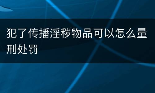犯了传播淫秽物品可以怎么量刑处罚