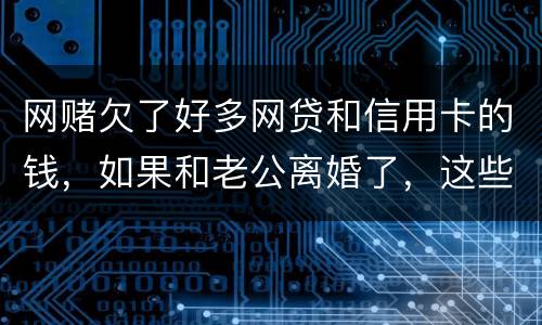 网赌欠了好多网贷和信用卡的钱，如果和老公离婚了，这些钱还要他还吗