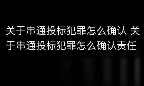 关于串通投标犯罪怎么确认 关于串通投标犯罪怎么确认责任