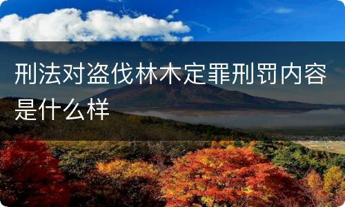 刑法对盗伐林木定罪刑罚内容是什么样