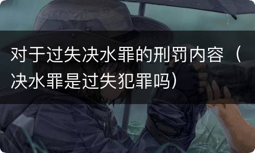 对于过失决水罪的刑罚内容（决水罪是过失犯罪吗）
