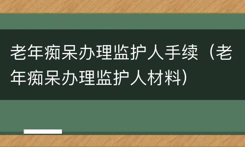 老年痴呆办理监护人手续（老年痴呆办理监护人材料）