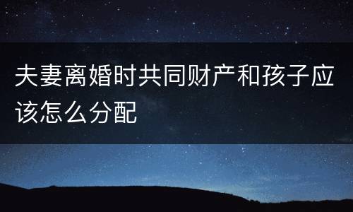 夫妻离婚时共同财产和孩子应该怎么分配