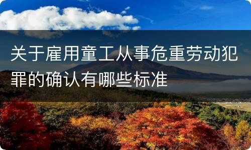 关于雇用童工从事危重劳动犯罪的确认有哪些标准