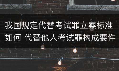 我国规定代替考试罪立案标准如何 代替他人考试罪构成要件有何规定