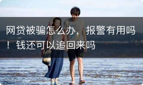 网贷被骗怎么办，报警有用吗！钱还可以追回来吗