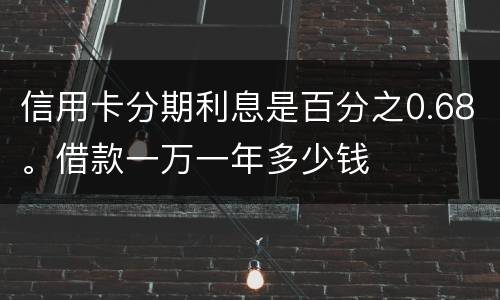 信用卡分期利息是百分之0.68。借款一万一年多少钱