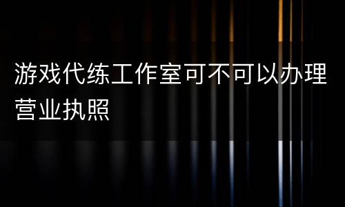 游戏代练工作室可不可以办理营业执照