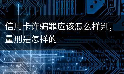 信用卡诈骗罪应该怎么样判，量刑是怎样的