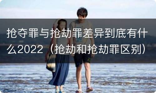 抢夺罪与抢劫罪差异到底有什么2022（抢劫和抢劫罪区别）