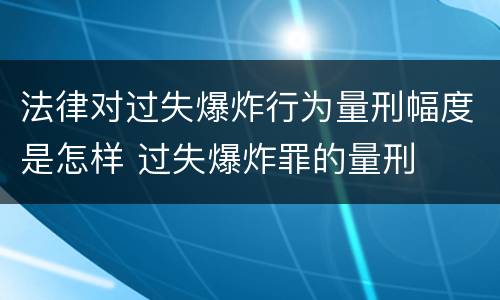 法律对过失爆炸行为量刑幅度是怎样 过失爆炸罪的量刑