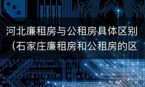 河北廉租房与公租房具体区别（石家庄廉租房和公租房的区别）