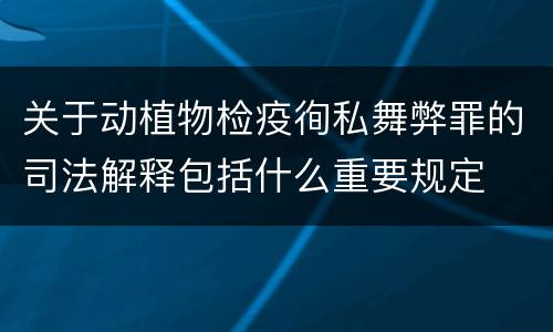 关于动植物检疫徇私舞弊罪的司法解释包括什么重要规定