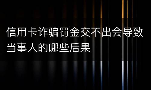 信用卡诈骗罚金交不出会导致当事人的哪些后果