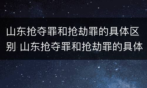 山东抢夺罪和抢劫罪的具体区别 山东抢夺罪和抢劫罪的具体区别
