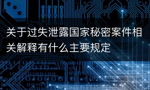 关于过失泄露国家秘密案件相关解释有什么主要规定
