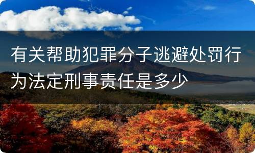 有关帮助犯罪分子逃避处罚行为法定刑事责任是多少