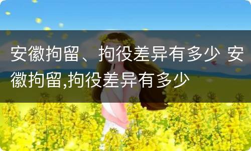 安徽拘留、拘役差异有多少 安徽拘留,拘役差异有多少