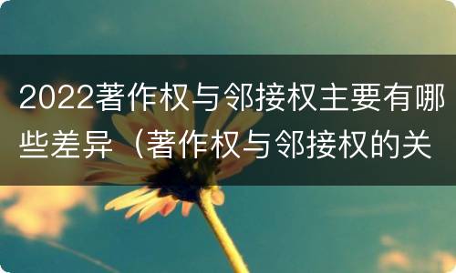 2022著作权与邻接权主要有哪些差异（著作权与邻接权的关系）
