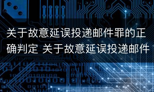 关于故意延误投递邮件罪的正确判定 关于故意延误投递邮件罪的正确判定是